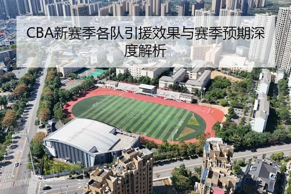 CBA新赛季各队引援效果与赛季预期深度解析